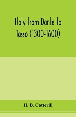 Italy from Dante to Tasso (1300-1600): its political history as viewed from the standpoints of the chief cities with descriptions of important episode by B. Cotterill, H.