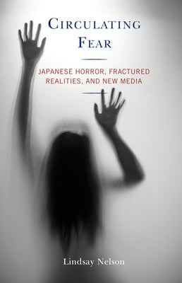 Circulating Fear: Japanese Horror, Fractured Realities, and New Media by Nelson, Lindsay