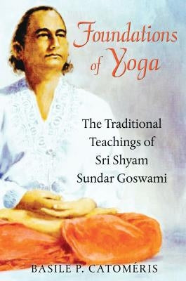 Foundations of Yoga: The Traditional Teachings of Sri Shyam Sundar Goswami by Catom駻is, Basile P.