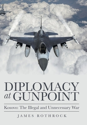 Diplomacy at Gunpoint: Kosovo: the Illegal and Unnecessary War by Rothrock, James