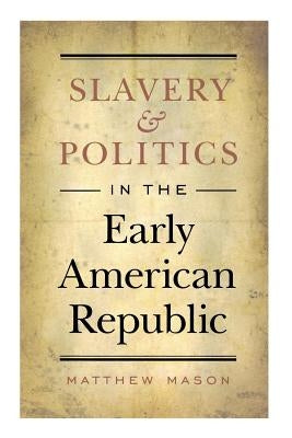 Slavery and Politics in the Early American Republic by Mason, Matthew