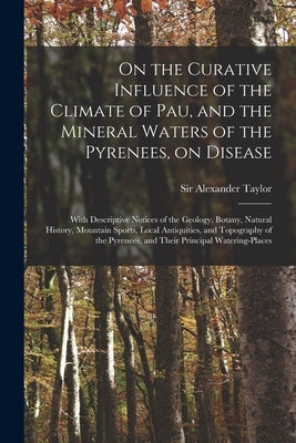On the Curative Influence of the Climate of Pau, and the Mineral Waters of the Pyrenees, on Disease: With Descriptive Notices of the Geology, Botany, by Taylor, Alexander