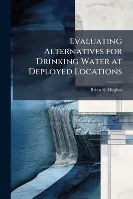 Evaluating Alternatives for Drinking Water at Deployed Locations by Hughes, Brian S.