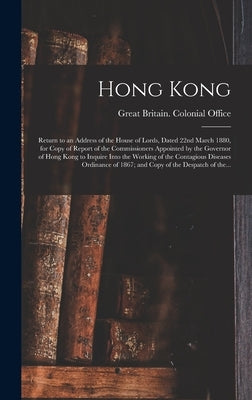 Hong Kong: Return to an Address of the House of Lords, Dated 22nd March 1880, for Copy of Report of the Commissioners Appointed b by Great Britain Colonial Office