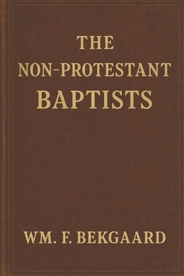 The Non-Protestant Baptists: A Quantified Approach to Baptist Identity and Biblical Authority by Bekgaard, Wm F.