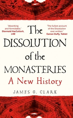 The Dissolution of the Monasteries: A New History by Clark, James