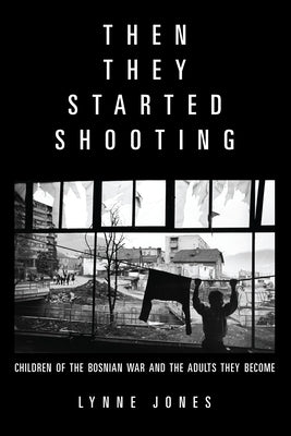 Then They Started Shooting: Children of the Bosnian War and the Adults They Become by Jones, Lynne