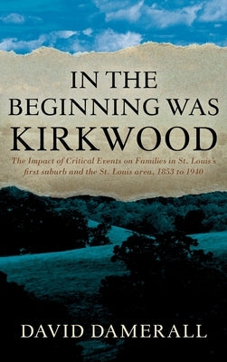 In the Beginning was Kirkwood: The Impact of Critical Events on Families in St. Louis's first suburb and the St. Louis area, 1853 to 1940 by Damerall, David