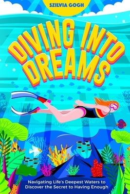 Diving into Dreams: Navigating Life's Deepest Waters to Discover the Secret of Having Enough by Gogh, Szilvia