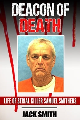 Deacon of Death: Life of Serial Killer Sam Smithers by Smith, Jack