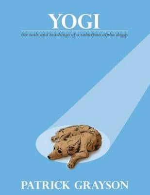 Yogi, the Tails and Teachings of a Suburban Alpha Doggy by Grayson, Patrick