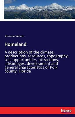 Homeland: A description of the climate, productions, resources, topography, soil, opportunities, attractions, advantages, development and general char by Adams, Sherman