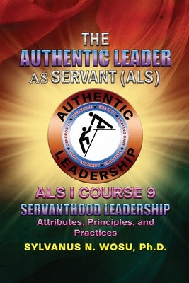 The Authentic Leader As Servant I Course 9: Servanthood Leadership by Wosu, Sylvanus N.