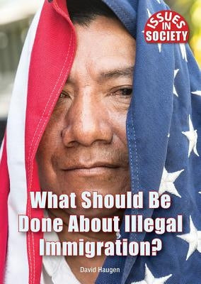 What Should Be Done about Illegal Immigration? by Haugen, David M.