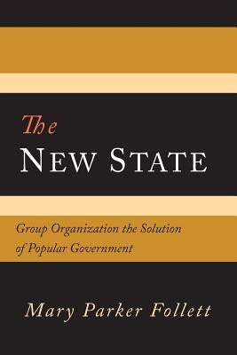 The New State: Group Organization the Solution of Popular Government by Follett, Mary Parker