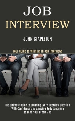Job Interview: The Ultimate Guide to Crushing Every Interview Question With Confidence and Amazing Body Language to Land Your Dream Job (Your Guide to by Stapleton, John