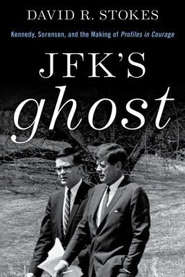Jfk's Ghost: Kennedy, Sorensen and the Making of Profiles in Courage by Stokes, David R.