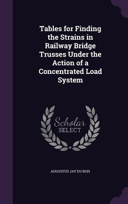 Tables for Finding the Strains in Railway Bridge Trusses Under the Action of a Concentrated Load System by Bois, Augustus Jay Du