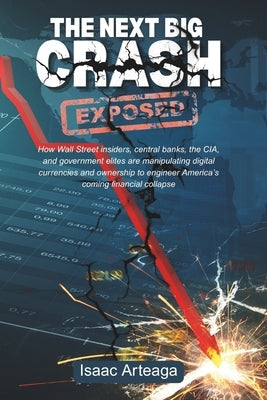 The Next Big Crash Exposed: How Wall Street insiders, central banks, the CIA, and government elites are manipulating digital currencies and ownership by Arteaga, Isaac
