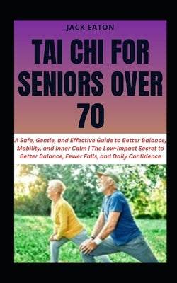 Tai CHI for Seniors Over 70: A Safe, Gentle, and Effective Guide to Better Balance, Mobility, and Inner Calm The Low-Impact Secret to Better Balance, by Eaton, Jack