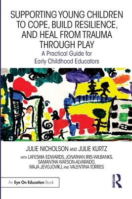 Supporting Young Children to Cope, Build Resilience, and Heal from Trauma through Play: A Practical Guide for Early Childhood Educators by Nicholson, Julie