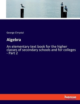 Algebra: An elementary text book for the higher classes of secondary schools and for colleges - Part 2 by Chrystal, George