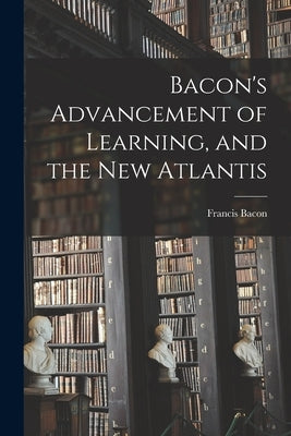 Bacon's Advancement of Learning, and the New Atlantis [microform] by Bacon, Francis 1561-1626