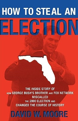 How to Steal an Election: The Inside Story of How George Bush's Brother and Fox Network Miscalled the 2000 Election and Changed the Cour by Moore, David W.