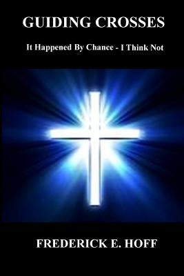 Guiding Crosses: It Happened By Chance - I Think Not by Hoff, Frederick E.