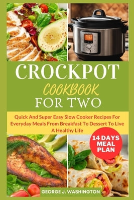 Crockpot Cookbook for Two: Quick And Super Easy Slow Cooker Recipes For Everyday Meals From Breakfast To Dessert To Live A Healthy Life by J. Washington, George