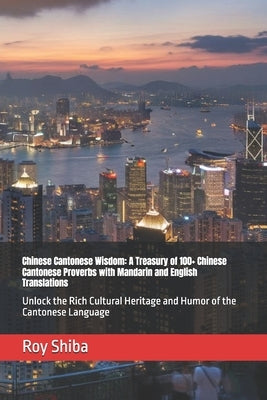 Chinese Cantonese Wisdom: A Treasury of 100+ Chinese Cantonese Proverbs with Mandarin and English Translations: Unlock the Rich Cultural Heritage and by Shiba, Roy