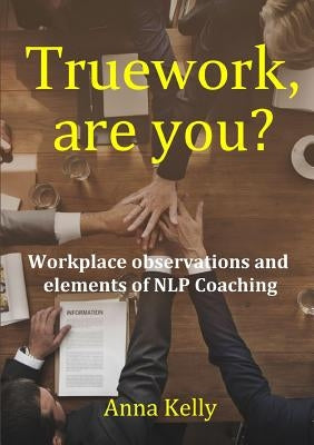 Truework, are you? Workplace observations and elements of NLP Coaching by Kelly, Anna