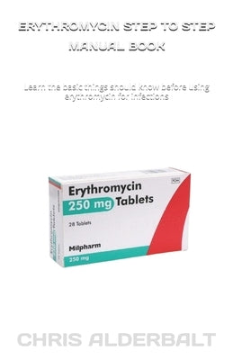 Erythromycin Step to Step Manual Book: Learn the basic things should know before using erythromycin for infections by Alderbalt, Chris