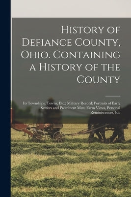 History of Defiance County, Ohio. Containing a History of the County; its Townships, Towns, Etc.; Military Record; Portraits of Early Settlers and Pro by Anonymous