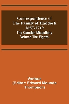 Correspondence of the Family of Haddock 1657-1719; The Camden Miscellany: Volume the Eighth by Thompson, Edward Maunde