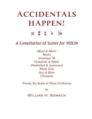 ACCIDENTALS HAPPEN! A Compilation of Scales for Violin in Three Octaves: Major & Minor, Modes, Dominant 7th, Pentatonic & Ethnic, Diminished & Augment by Somach, William H.