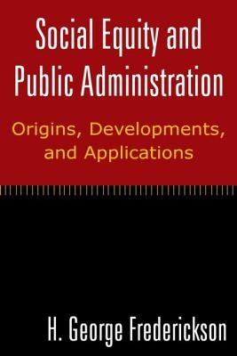 Social Equity and Public Administration: Origins, Developments, and Applications: Origins, Developments, and Applications by Frederickson, H. George