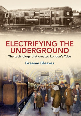 Electrifying the Underground: The Technology That Created London's Tube by Gleaves, Graeme
