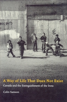 A Way of Life That Does Not Exist: Canada and the Extinguishment of the Innu by Samson, Colin