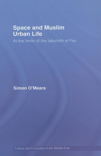 Space and Muslim Urban Life: At the Limits of the Labyrinth of Fez by O'Meara, Simon