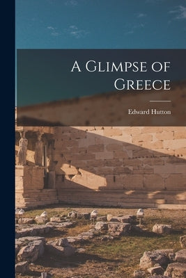 A Glimpse of Greece by Hutton, Edward 1875-1969