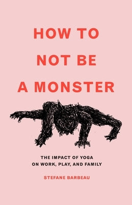 How to Not Be a Monster: The Impact of Yoga on Work, Play, and Family by Barbeau, Stefane