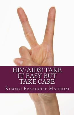 HIV/AIDS! TAKE IT EASY but TAKE CARE by Machozi, Kiboko Francoise
