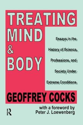 Treating Mind and Body: Essays in the History of Science, Professions and Society Under Extreme Conditions by Cocks, Geoffrey