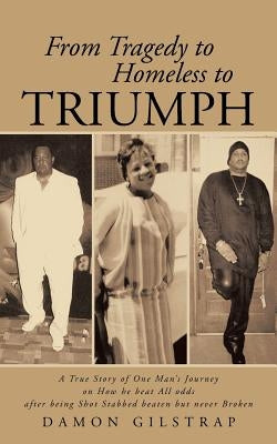 From Tragedy to Homeless to Triumph: A True Story of One Man's Journey on How He Beat All Odds After Being Shot Stabbed Beaten But Never Broken by Gilstrap, Damon