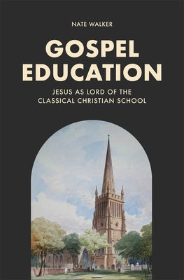 Gospel Education: Jesus as Lord of the Classical Christian School by Walker, Nate