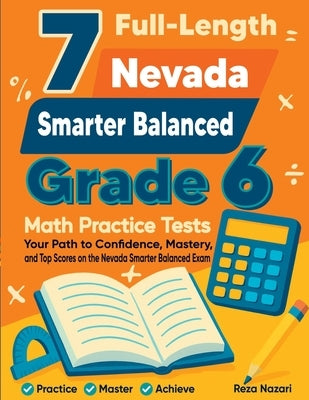 7 Full-Length Nevada Smarter Balanced Grade 6 Math Practice Tests: Your Path to Confidence, Mastery, and Top Scores on the Nevada Smarter Balanced Exa by Nazari, Reza