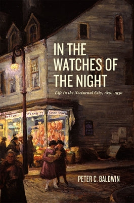 In the Watches of the Night: Life in the Nocturnal City, 1820-1930 by Baldwin, Peter C.