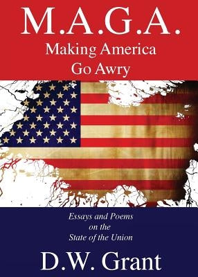 M.A.G.A.: Making America Go Awry: Essays and Poems On The State Of The Union by Grant, D. W.