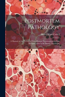 Postmortem Pathology; a Manual of the Technic of Post-mortem Examinations and the Interpretations to Be Drawn Therefrom; by Cattell, Henry W[are] 1862-